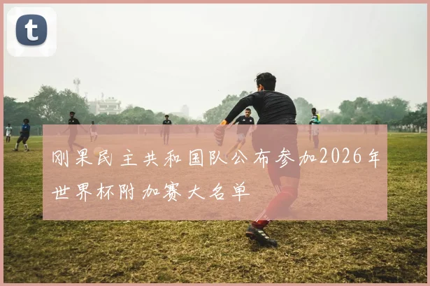 刚果民主共和国队公布参加2026年世界杯附加赛大名单