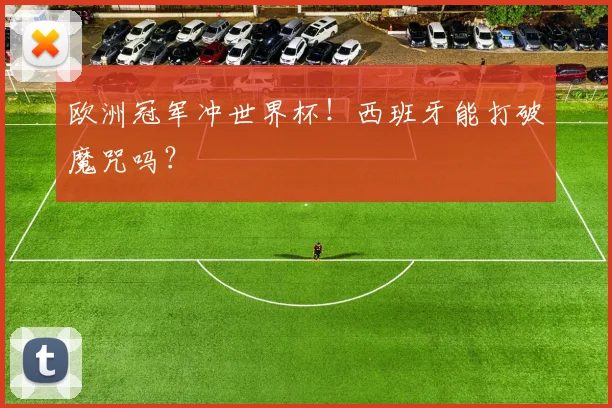 欧洲冠军冲世界杯！西班牙能打破魔咒吗？